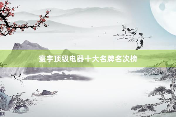 寰宇顶级电器十大名牌名次榜