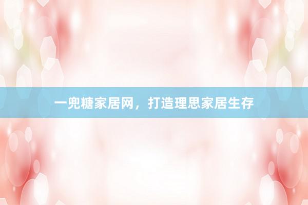 一兜糖家居网，打造理思家居生存