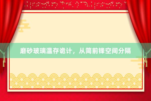 磨砂玻璃温存诡计，从简前锋空间分隔