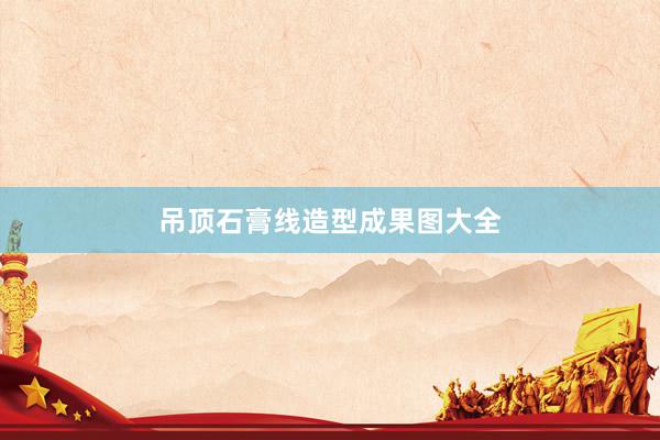 吊顶石膏线造型成果图大全