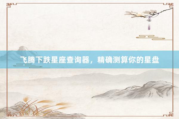 飞腾下跌星座查询器，精确测算你的星盘