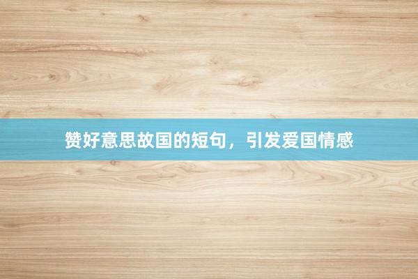 赞好意思故国的短句，引发爱国情感