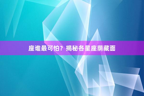 座谁最可怕？揭秘各星座荫藏面