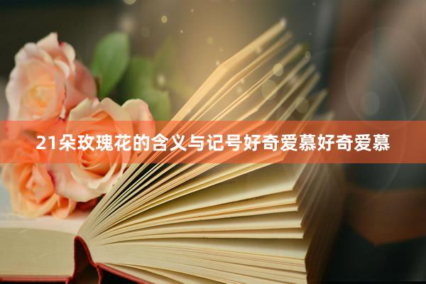 21朵玫瑰花的含义与记号好奇爱慕好奇爱慕