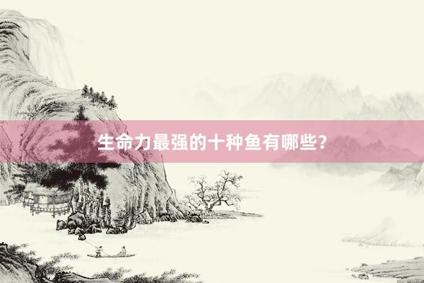 生命力最强的十种鱼有哪些？