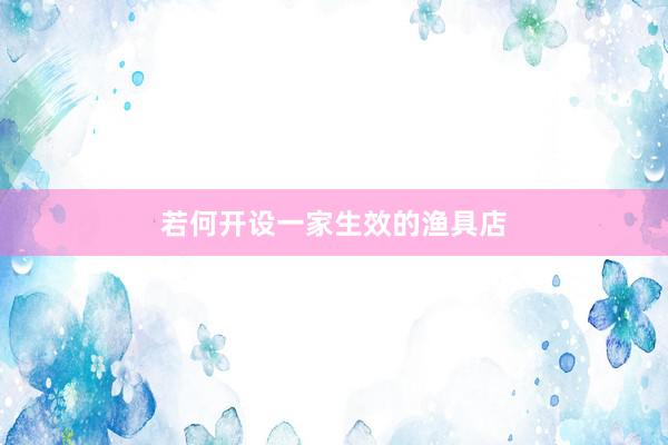 若何开设一家生效的渔具店